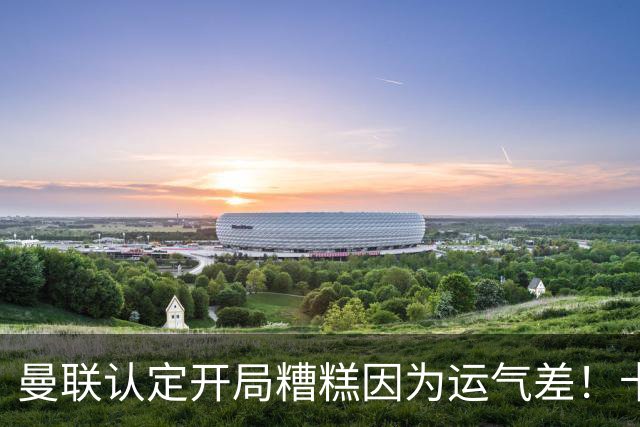 曼联认定开局糟糕因为运气差！卡里克不接受裁判道歉，希望未来获利好判罚